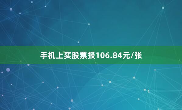 手机上买股票报106.84元/张
