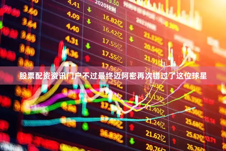 股票配资资讯门户不过最终迈阿密再次错过了这位球星