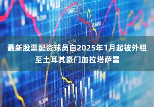 最新股票配资球员自2025年1月起被外租至土耳其豪门加拉塔萨雷
