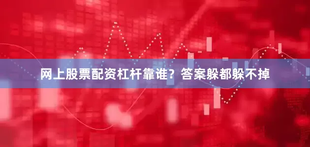 网上股票配资杠杆靠谁？答案躲都躲不掉