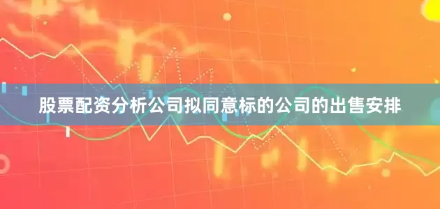 股票配资分析公司拟同意标的公司的出售安排
