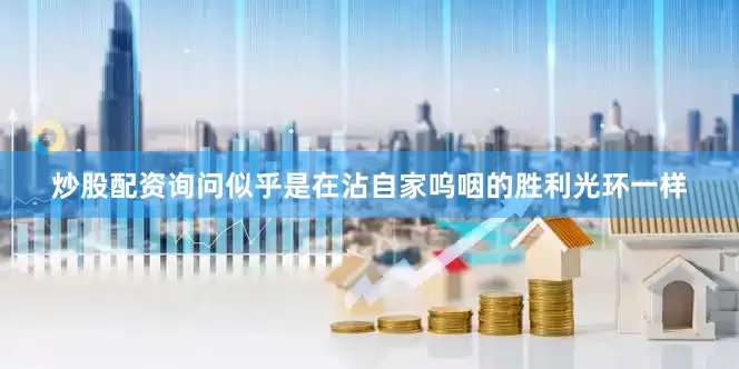 炒股配资询问似乎是在沾自家呜咽的胜利光环一样