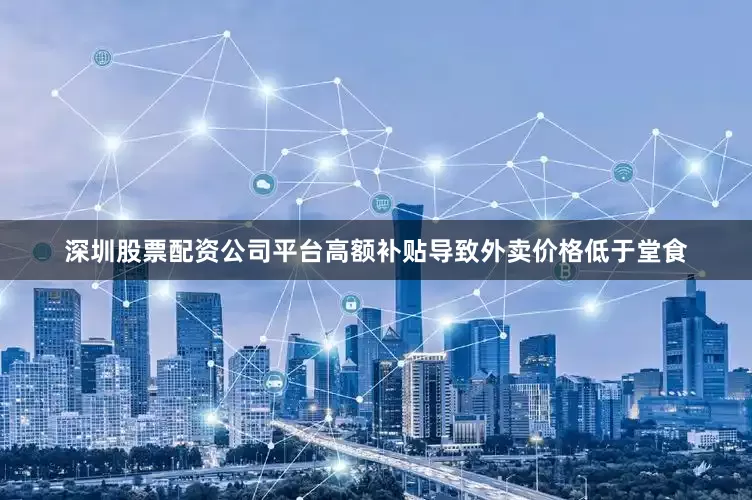 深圳股票配资公司平台高额补贴导致外卖价格低于堂食