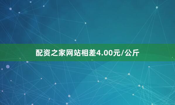 配资之家网站相差4.00元/公斤