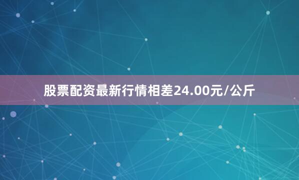 股票配资最新行情相差24.00元/公斤