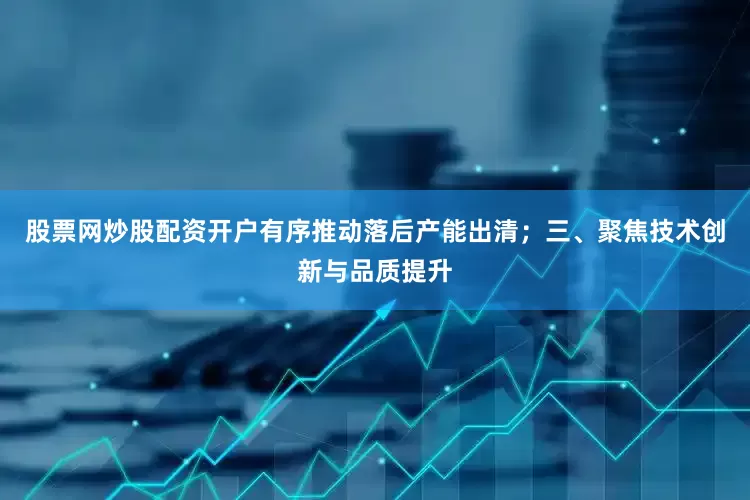 股票网炒股配资开户有序推动落后产能出清；三、聚焦技术创新与品质提升