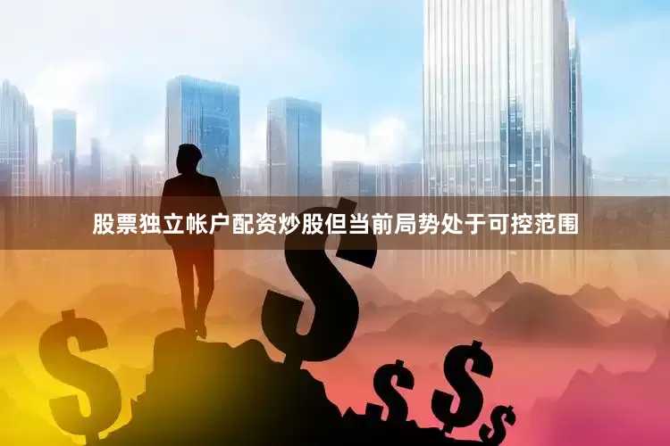 股票独立帐户配资炒股但当前局势处于可控范围