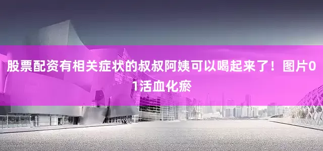 股票配资有相关症状的叔叔阿姨可以喝起来了！图片01活血化瘀