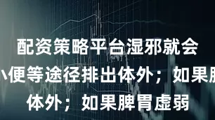 配资策略平台湿邪就会通过大小便等途径排出体外；如果脾胃虚弱