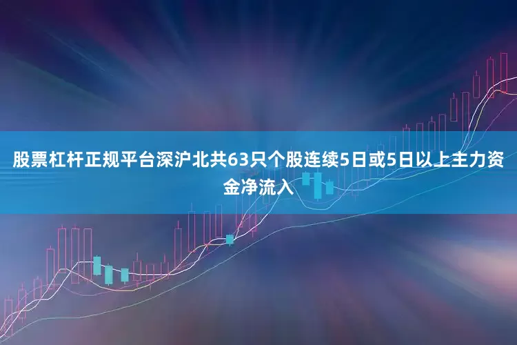 股票杠杆正规平台深沪北共63只个股连续5日或5日以上主力资金净流入