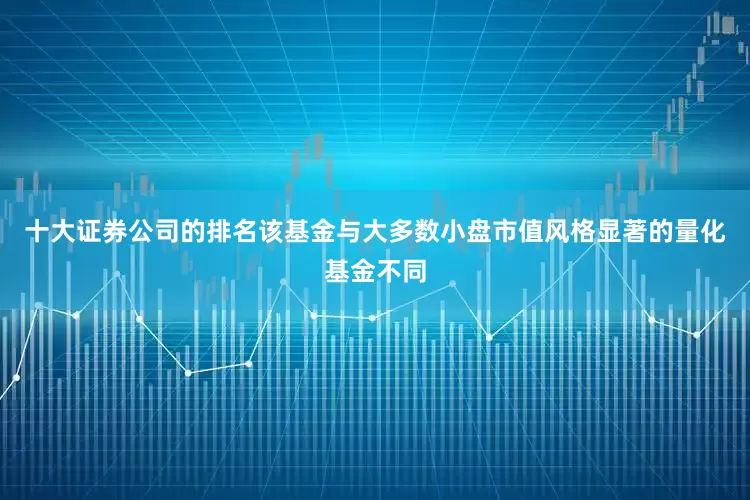十大证券公司的排名该基金与大多数小盘市值风格显著的量化基金不同