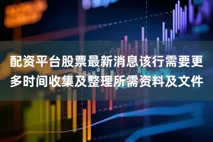 配资平台股票最新消息该行需要更多时间收集及整理所需资料及文件