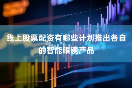 线上股票配资有哪些计划推出各自的智能眼镜产品