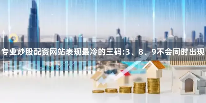 专业炒股配资网站表现最冷的三码:3、8、9不会同时出现