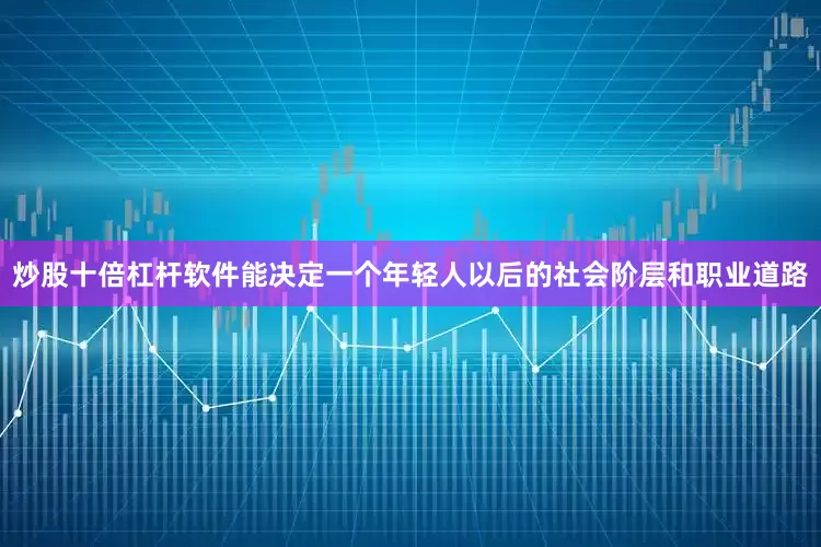 炒股十倍杠杆软件能决定一个年轻人以后的社会阶层和职业道路