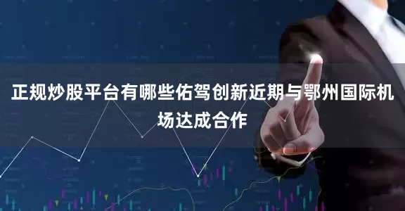 正规炒股平台有哪些佑驾创新近期与鄂州国际机场达成合作