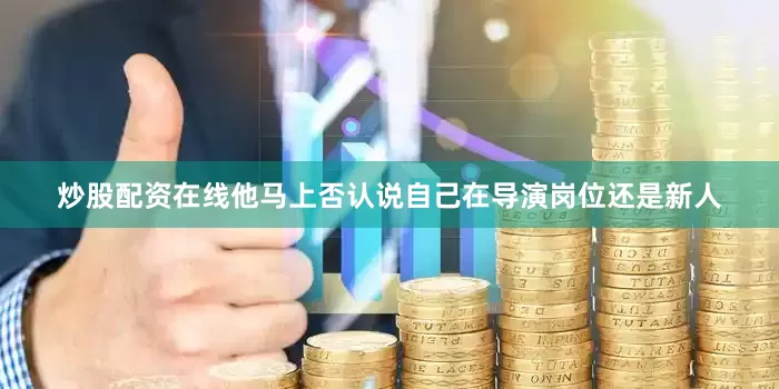 炒股配资在线他马上否认说自己在导演岗位还是新人
