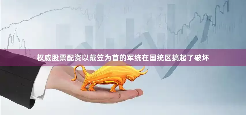 权威股票配资以戴笠为首的军统在国统区搞起了破坏