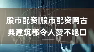 股市配资|股市配资网古典建筑都令人赞不绝口