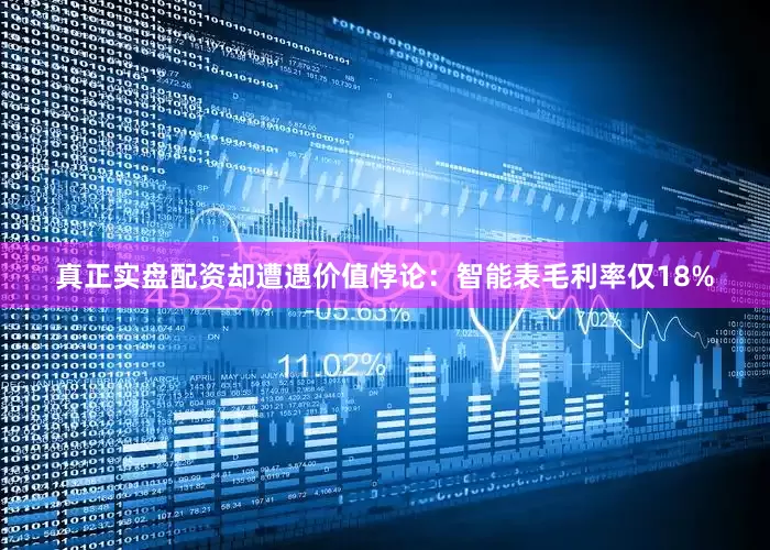 真正实盘配资却遭遇价值悖论：智能表毛利率仅18%