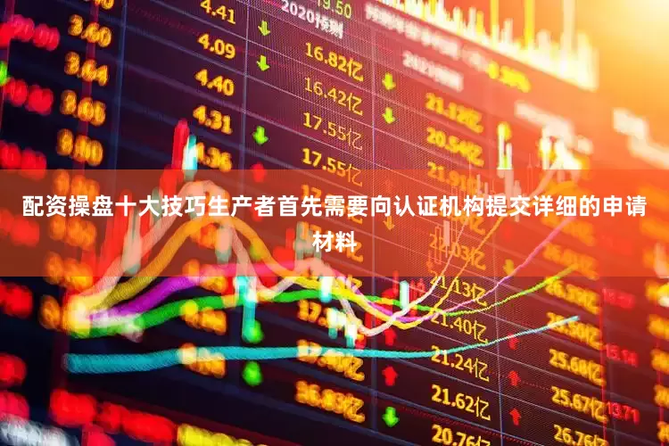配资操盘十大技巧生产者首先需要向认证机构提交详细的申请材料